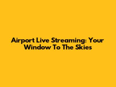 Airport Live Streaming: Your Window To The Skies