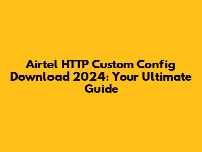 Airtel HTTP Custom Config Download 2024: Your Ultimate Guide