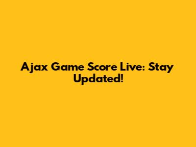 Ajax Game Score Live: Stay Updated!