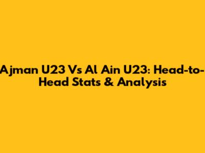 Ajman U23 Vs Al Ain U23: Head-to-Head Stats & Analysis