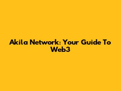 Akila Network: Your Guide To Web3