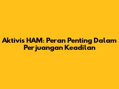 Aktivis HAM: Peran Penting Dalam Perjuangan Keadilan