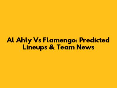 Al Ahly Vs Flamengo: Predicted Lineups & Team News
