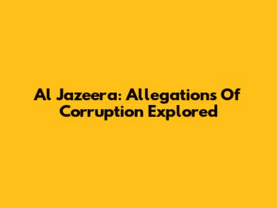 Al Jazeera: Allegations Of Corruption Explored