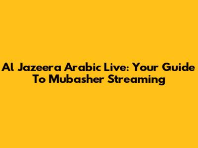 Al Jazeera Arabic Live: Your Guide To Mubasher Streaming