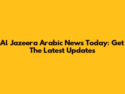 Al Jazeera Arabic News Today: Get The Latest Updates