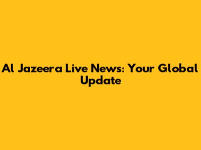 Al Jazeera Live News: Your Global Update
