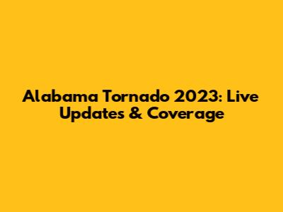 Alabama Tornado 2023: Live Updates & Coverage