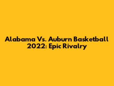 Alabama Vs. Auburn Basketball 2022: Epic Rivalry