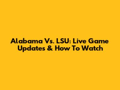 Alabama Vs. LSU: Live Game Updates & How To Watch
