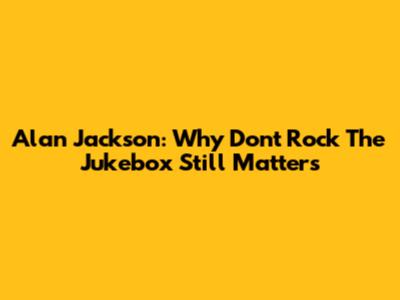 Alan Jackson: Why 'Don't Rock The Jukebox' Still Matters