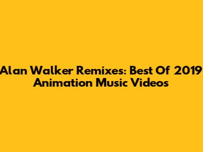 Alan Walker Remixes: Best Of 2019 Animation Music Videos