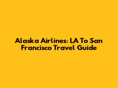 Alaska Airlines: LA To San Francisco Travel Guide
