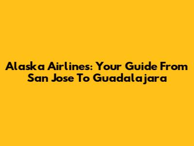 Alaska Airlines: Your Guide From San Jose To Guadalajara