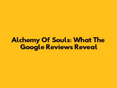 Alchemy Of Souls: What The Google Reviews Reveal