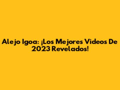 Alejo Igoa: ¡Los Mejores Videos De 2023 Revelados!