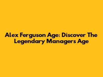 Alex Ferguson Age: Discover The Legendary Manager's Age