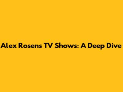 Alex Rosen's TV Shows: A Deep Dive