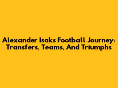 Alexander Isak's Football Journey: Transfers, Teams, And Triumphs