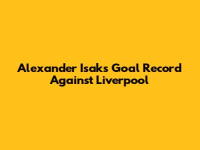 Alexander Isak's Goal Record Against Liverpool