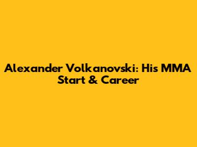 Alexander Volkanovski: His MMA Start & Career
