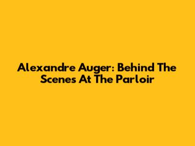 Alexandre Auger: Behind The Scenes At The Parloir