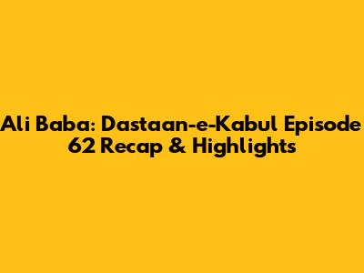 Ali Baba: Dastaan-e-Kabul Episode 62 Recap & Highlights