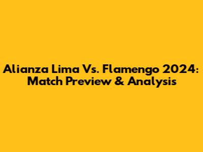 Alianza Lima Vs. Flamengo 2024: Match Preview & Analysis