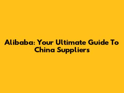 Alibaba: Your Ultimate Guide To China Suppliers