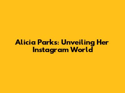 Alicia Parks: Unveiling Her Instagram World