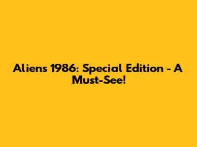 Aliens 1986: Special Edition - A Must-See!