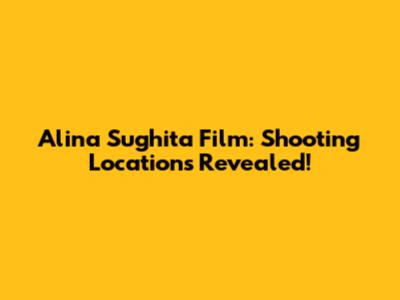 Alina Sughita Film: Shooting Locations Revealed!