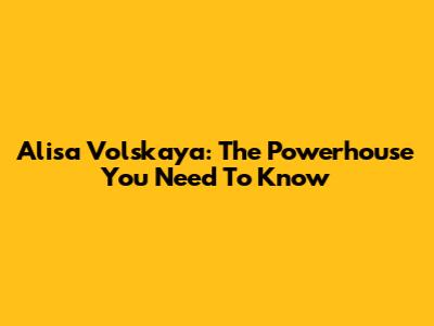 Alisa Volskaya: The Powerhouse You Need To Know