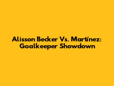 Alisson Becker Vs. Martínez: Goalkeeper Showdown