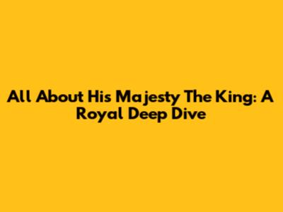 All About His Majesty The King: A Royal Deep Dive