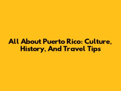 All About Puerto Rico: Culture, History, And Travel Tips