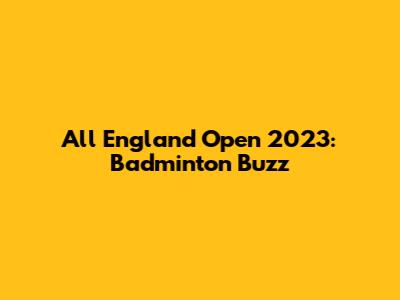 All England Open 2023: Badminton Buzz