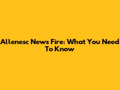 Allenesc News Fire: What You Need To Know
