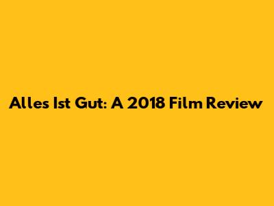 Alles Ist Gut: A 2018 Film Review