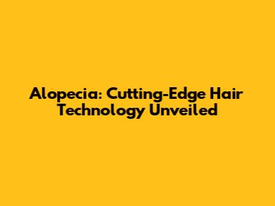 Alopecia: Cutting-Edge Hair Technology Unveiled