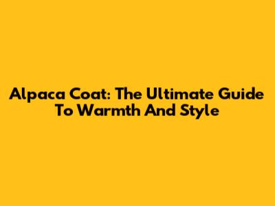 Alpaca Coat: The Ultimate Guide To Warmth And Style