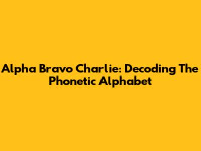 Alpha Bravo Charlie: Decoding The Phonetic Alphabet