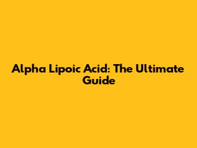 Alpha Lipoic Acid: The Ultimate Guide