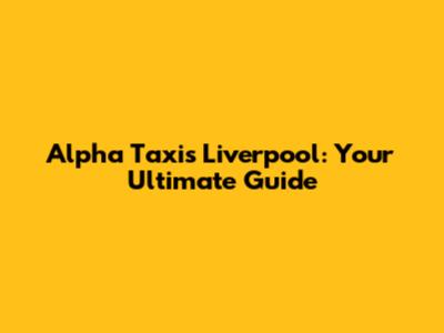 Alpha Taxis Liverpool: Your Ultimate Guide
