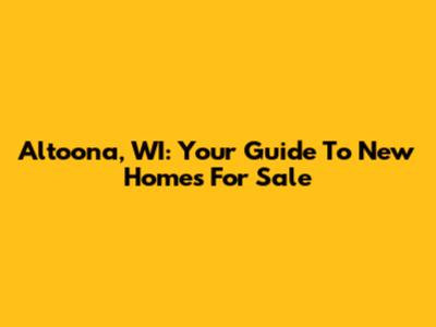 Altoona, WI: Your Guide To New Homes For Sale