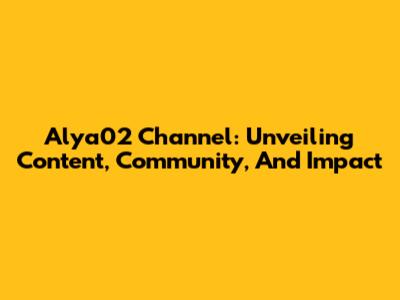 Alya02 Channel: Unveiling Content, Community, And Impact