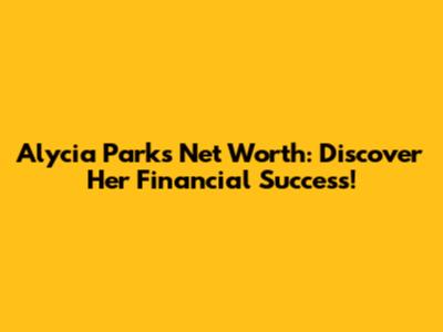 Alycia Parks Net Worth: Discover Her Financial Success!