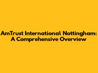 AmTrust International Nottingham: A Comprehensive Overview