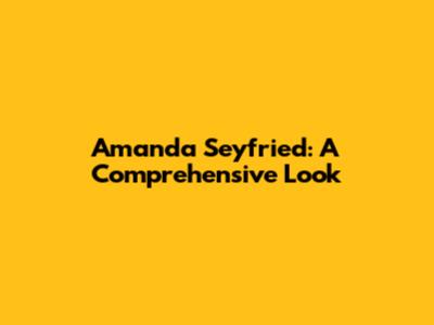 Amanda Seyfried: A Comprehensive Look