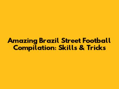 Amazing Brazil Street Football Compilation: Skills & Tricks
